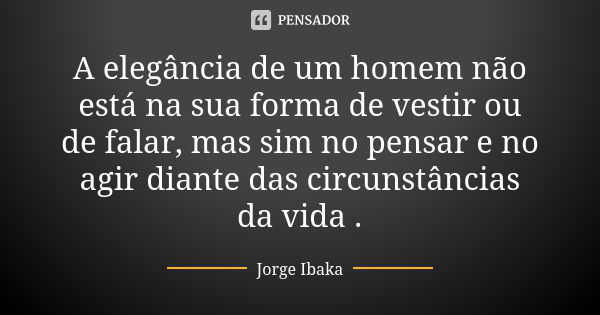 A elegância de um homem não está na sua forma de vestir ou de falar, mas sim no pensar e no agir diante das circunstâncias da vida .... Frase de Jorge Ibaka.