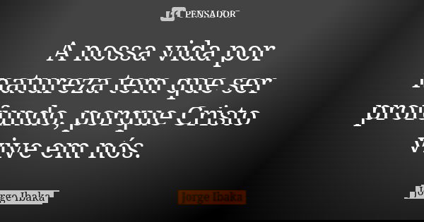 A nossa vida por natureza tem que ser profundo, porque Cristo vive em nós.... Frase de JORGE IBAKA.