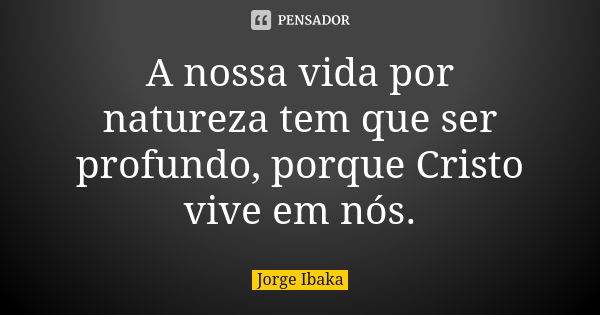 A nossa vida por natureza tem que ser profundo, porque Cristo vive em nós.... Frase de JORGE IBAKA.