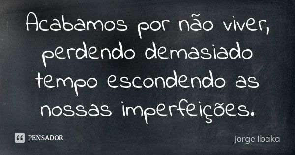 Acabamos por não viver, perdendo demasiado tempo escondendo as nossas imperfeições.... Frase de JORGE IBAKA.