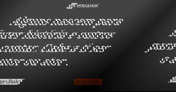 Alguns nascem para fazer história e outros para contar. Cabe a ti ser o autor ou ator .... Frase de JORGE IBAKA.