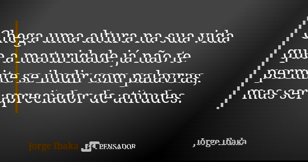 Chega uma altura na sua vida que a maturidade já não te permite se iludir com palavras, mas ser apreciador de atitudes.... Frase de JORGE IBAKA.