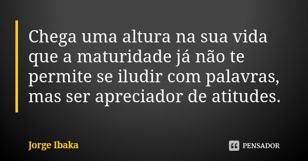 Chega uma altura na sua vida que a maturidade já não te permite se iludir com palavras, mas ser apreciador de atitudes.... Frase de JORGE IBAKA.