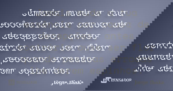 Jamais mude a tua essência por causa de decepções, antes contrário ouse ser flor quando pessoas erradas lhe derem espinhos.... Frase de JORGE IBAKA.