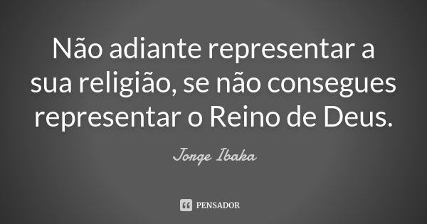 Não adiante representar a sua religião, se não consegues representar o Reino de Deus.... Frase de JORGE IBAKA.