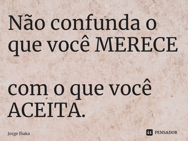 ⁠Não confunda o que você MERECE com o que você ACEITA.... Frase de Jorge Ibaka.