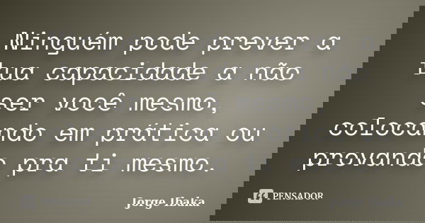 Ninguém pode prever a tua capacidade a não ser você mesmo, colocando em prática ou provando pra ti mesmo.... Frase de JORGE IBAKA.
