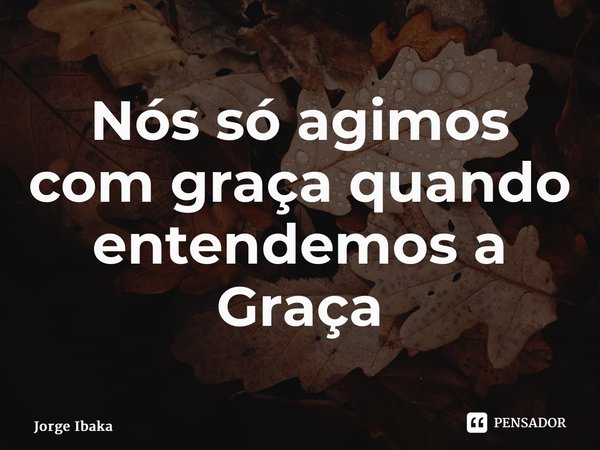 ⁠Nós só agimos com graça quando entendemos a Graça... Frase de Jorge Ibaka.