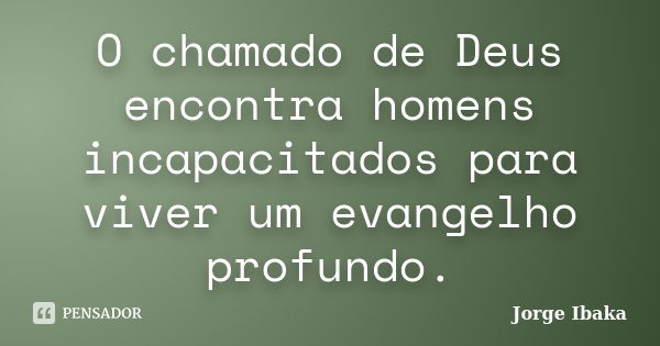 O chamado de Deus encontra homens incapacitados para viver um evangelho profundo.... Frase de JORGE IBAKA.