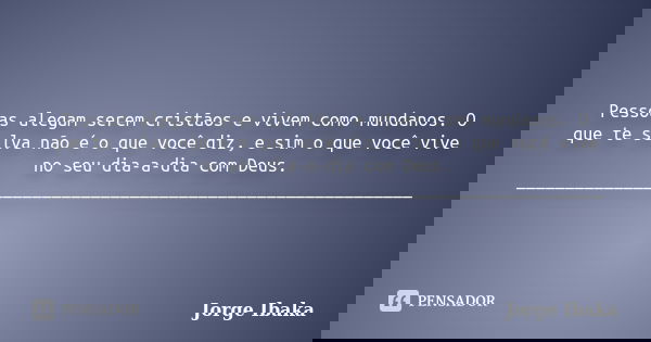 Pessoas alegam serem cristãos e vivem como mundanos. O que te salva não é o que você diz, e sim o que você vive no seu dia-a-dia com Deus. _____________________... Frase de JORGE IBAKA.