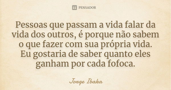 Pessoas que passam a vida falar da vida dos outros, é porque não sabem o que fazer com sua própria vida. Eu gostaria de saber quanto eles ganham por cada fofoca... Frase de JORGE IBAKA.