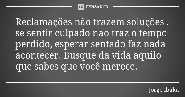 Reclamações não trazem soluções , se sentir culpado não traz o tempo perdido, esperar sentado faz nada acontecer. Busque da vida aquilo que sabes que você merec... Frase de JORGE IBAKA.