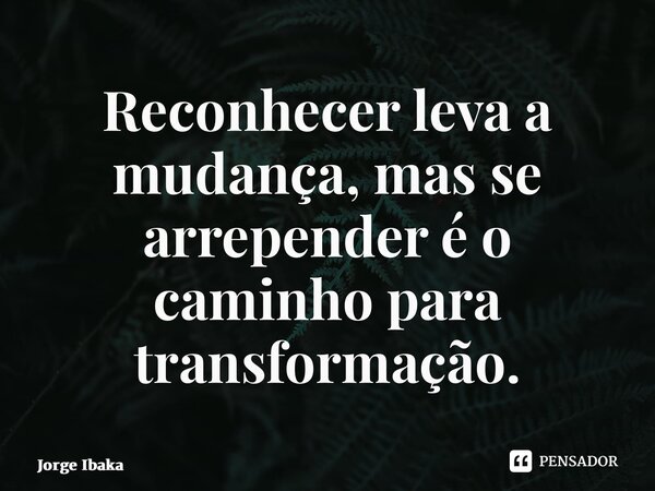 ⁠Reconhecer leva a mudança, mas se arrepender é o caminho para transformação.... Frase de Jorge Ibaka.