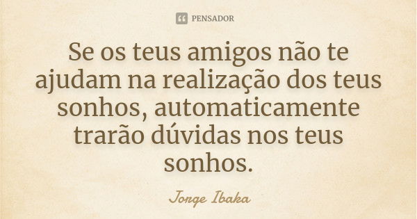 Se os teus amigos não te ajudam na realização dos teus sonhos, automaticamente trarão dúvidas nos teus sonhos.... Frase de JORGE IBAKA.