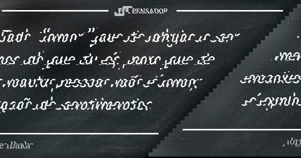 Todo “amor” que te obriga a ser menos do que tu és, para que te encaixes noutra pessoa não é amor, é exploração de sentimentos.... Frase de Jorge Ibaka.
