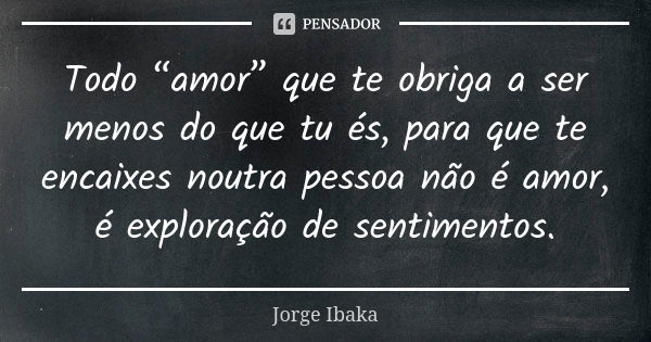 Todo “amor” que te obriga a ser menos do que tu és, para que te encaixes noutra pessoa não é amor, é exploração de sentimentos.... Frase de Jorge Ibaka.