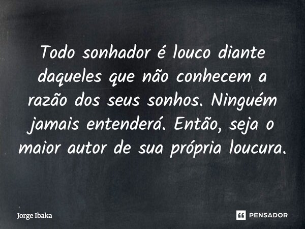 Todo sonhador é louco diante daqueles que não conhecem a razão dos seus sonhos. Ninguém jamais entenderá. Então, seja o maior autor de sua própria loucura.... Frase de Jorge Ibaka.
