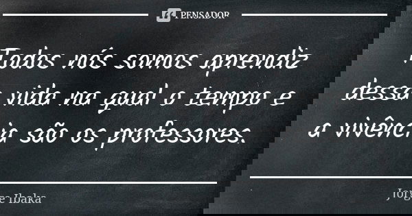 Todos nós somos aprendiz dessa vida na qual o tempo e a vivência são os professores.... Frase de Jorge Ibaka.