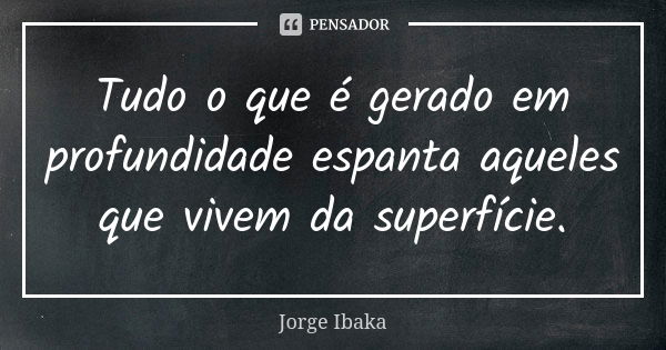 Tudo o que é gerado em profundidade espanta aqueles que vivem da superfície.... Frase de Jorge Ibaka.