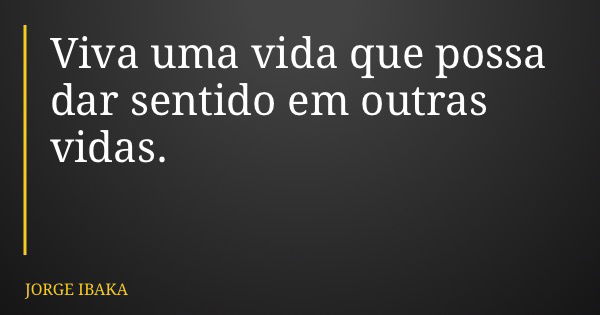 Viva uma vida que possa dar sentido em outras vidas.... Frase de JORGE IBAKA.