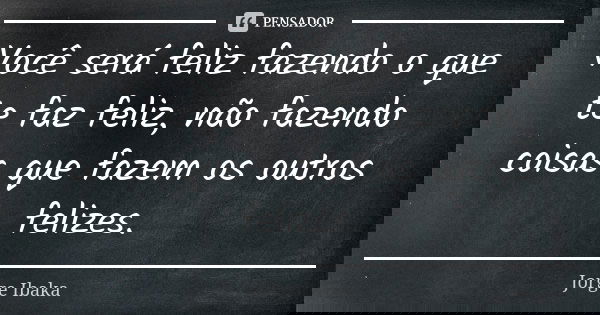 Você será feliz fazendo o que te faz feliz, não fazendo coisas que fazem os outros felizes.... Frase de JORGE IBAKA.
