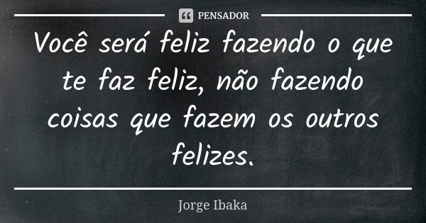 Você será feliz fazendo o que te faz feliz, não fazendo coisas que fazem os outros felizes.... Frase de JORGE IBAKA.