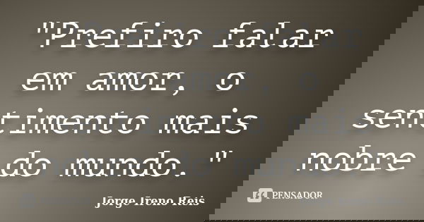 "Prefiro falar em amor, o sentimento mais nobre do mundo."... Frase de Jorge Ireno Reis.