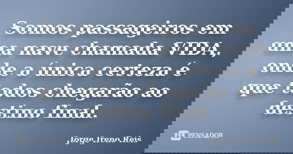 Somos passageiros em uma nave chamada VIDA, onde a única certeza é que todos chegarão ao destino final.... Frase de Jorge Ireno Reis.