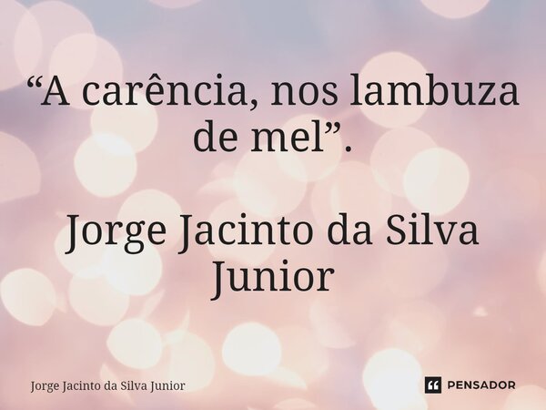 ⁠“A carência, nos lambuza de mel”. Jorge Jacinto da Silva Junior... Frase de Jorge Jacinto da Silva Junior.