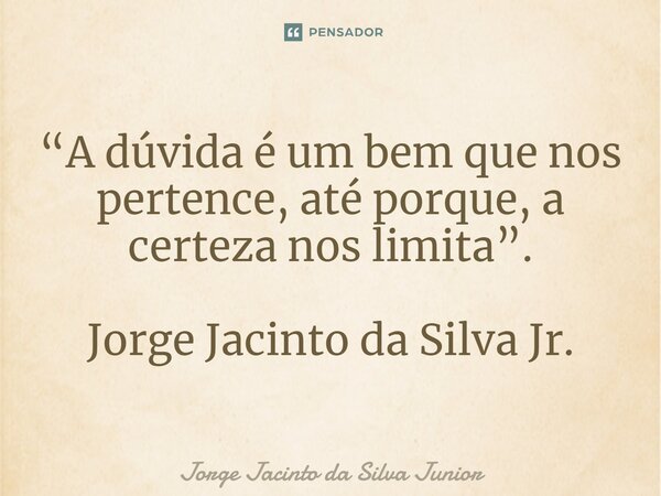 ⁠“A dúvida é um bem que nos pertence, até porque, a certeza nos limita”. Jorge Jacinto da Silva Jr.... Frase de Jorge Jacinto da Silva Junior.
