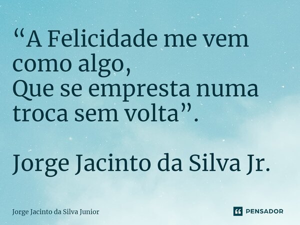 ⁠“A Felicidade me vem como algo, Que se empresta numa troca sem volta”. Jorge Jacinto da Silva Jr.... Frase de Jorge Jacinto da Silva Junior.