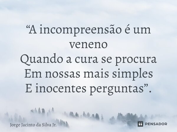 ⁠“A incompreensão é um veneno Quando a cura se procura Em nossas mais simples E inocentes perguntas”.... Frase de Jorge Jacinto da Silva Jr..