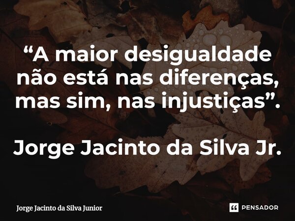 ⁠“A maior desigualdade não está nas diferenças, mas sim, nas injustiças”. Jorge Jacinto da Silva Jr.... Frase de Jorge Jacinto da Silva Junior.