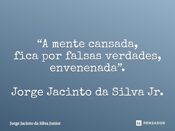 ⁠“A mente cansada, fica por falsas verdades, envenenada”. Jorge Jacinto da Silva Jr.... Frase de Jorge Jacinto da Silva Junior.
