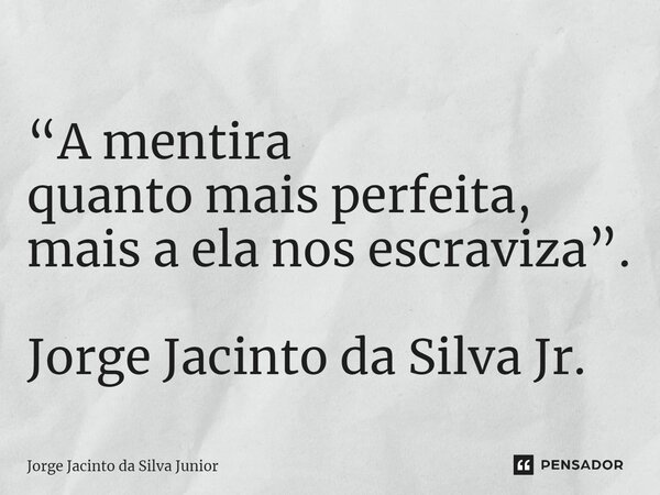 ⁠“A mentira quanto mais perfeita, mais a ela nos escraviza”. Jorge Jacinto da Silva Jr.... Frase de Jorge Jacinto da Silva Junior.