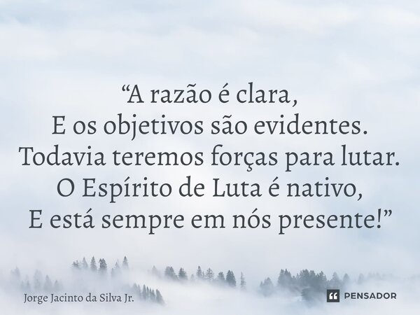 ⁠“A razão é clara, E os objetivos são evidentes. Todavia teremos forças para lutar. O Espírito de Luta é nativo, E está sempre em nós presente!”... Frase de Jorge Jacinto da Silva Jr..