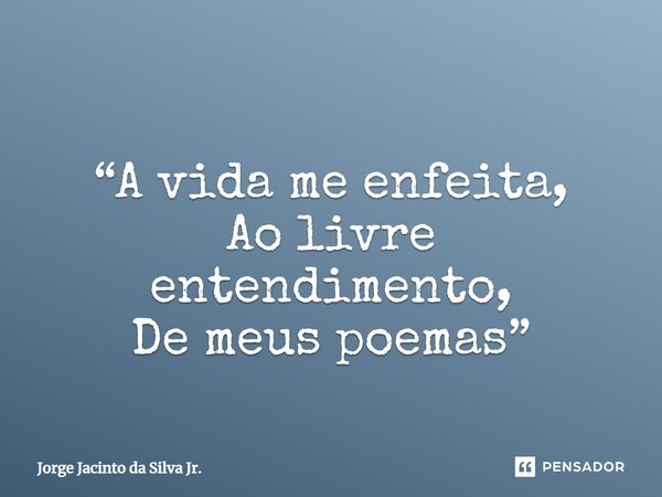 ⁠ “A vida me enfeita, Ao livre entendimento, De meus poemas”... Frase de Jorge Jacinto da Silva Jr..