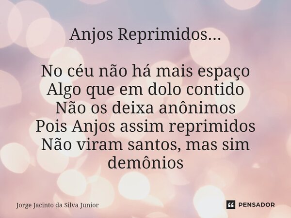 ⁠Anjos Reprimidos... No céu não há mais espaço Algo que em dolo contido Não os deixa anônimos Pois Anjos assim reprimidos Não viram santos, mas sim demônios... Frase de Jorge Jacinto da Silva Junior.