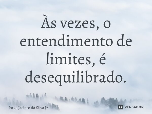 Às vezes, o entendimento de limites, é desequilibrado.... Frase de Jorge Jacinto da Silva Jr..