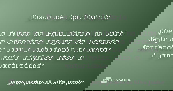 Busca de Equilíbrio Que a busca de Equilíbrio na vida Seja um encontro seguro da verdade Norteados com a sabedoria na mente E por mais simples atos a maturidade... Frase de Jorge Jacinto da Silva Junior.