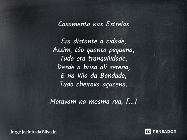 ⁠Casamento nas Estrelas Era distante a cidade, Assim, tão quanto pequena, Tudo era tranquilidade, Desde a brisa ali serena, E na Vila da Bondade, Tudo cheirava ... Frase de Jorge Jacinto da Silva Jr..