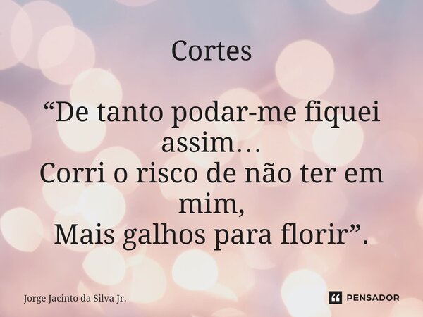 Cortes ⁠“De tanto podar-me fiquei assim… Corri o risco de não ter em mim, Mais galhos para florir”.... Frase de Jorge Jacinto da Silva Jr..