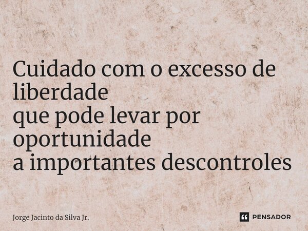 ⁠Cuidado com o excesso de liberdade que pode levar por oportunidade a importantes descontroles... Frase de Jorge Jacinto da Silva Jr..