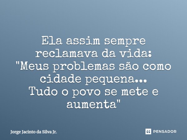 ⁠Ela assim sempre reclamava da vida: "Meus problemas são como cidade pequena... Tudo o povo se mete e aumenta"... Frase de Jorge Jacinto da Silva Jr..
