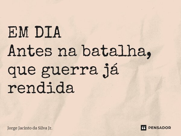 ⁠EM DIA Antes na batalha, que guerra já rendida... Frase de Jorge Jacinto da Silva Jr..