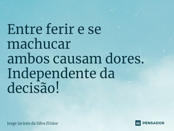 Entre ferir e se machucar ambos causam dores. Independente da decisão!... Frase de Jorge Jacinto da Silva Junior.