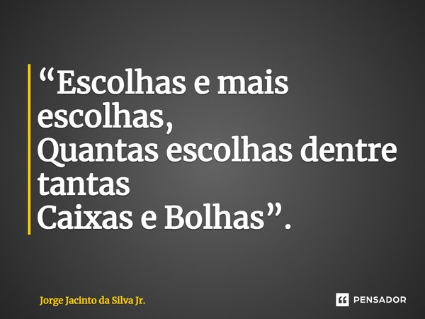 ⁠“Escolhas e mais escolhas, Quantas escolhas dentre tantas Caixas e Bolhas”.... Frase de Jorge Jacinto da Silva Jr..