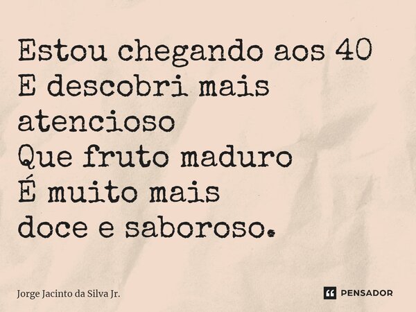 ⁠Estou chegando aos 40 E descobri mais atencioso Que fruto maduro É muito mais doce e saboroso.... Frase de Jorge Jacinto da Silva Jr..