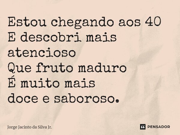 ⁠Estou chegando aos 40 E descobri mais atencioso Que fruto maduro É muito mais doce e saboroso.... Frase de Jorge Jacinto da Silva Jr..