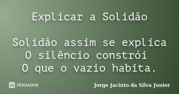 Explicar a Solidão Solidão assim se explica O silêncio constrói O que o vazio habita.... Frase de Jorge Jacinto da Silva Junior.